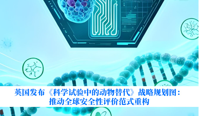 英国颁布《科学试验中的动物代替》战术规划图：推动全球安全性评价范式沉构